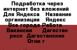 Подработка через интернет без вложений. Для Яндекса › Название организации ­ Яндекс - Все города Работа » Вакансии   . Дагестан респ.,Дагестанские Огни г.